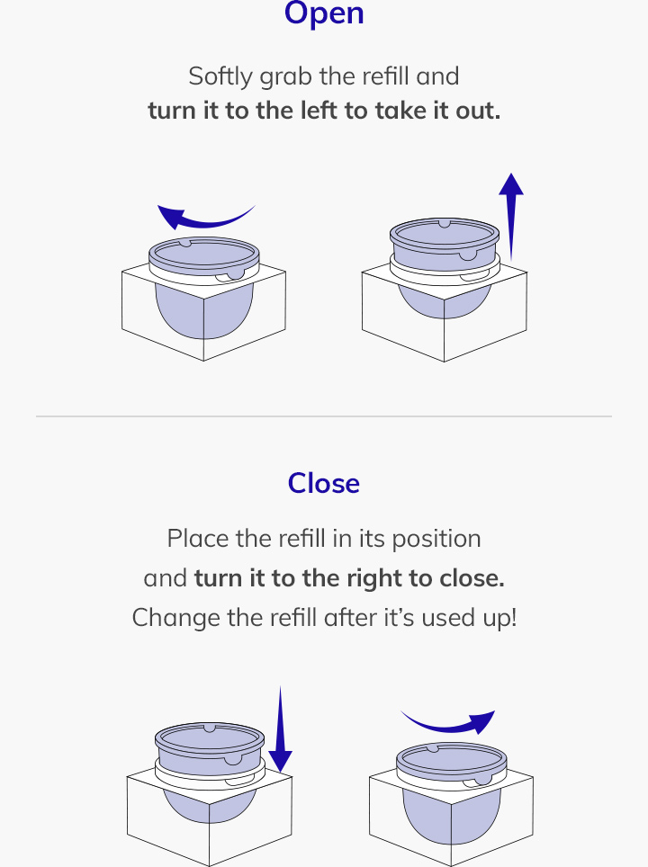 How to Replace the Refill - Softly grab the refill and turn it to the left to open, and turn it to the right to close. Change the refill after it’s used up!